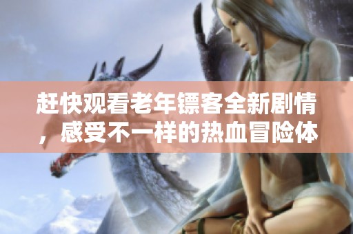 赶快观看老年镖客全新剧情，感受不一样的热血冒险体验