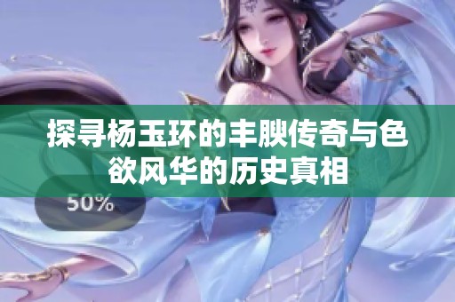 探寻杨玉环的丰腴传奇与色欲风华的历史真相