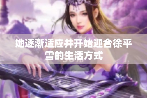 她逐渐适应并开始迎合徐平雪的生活方式