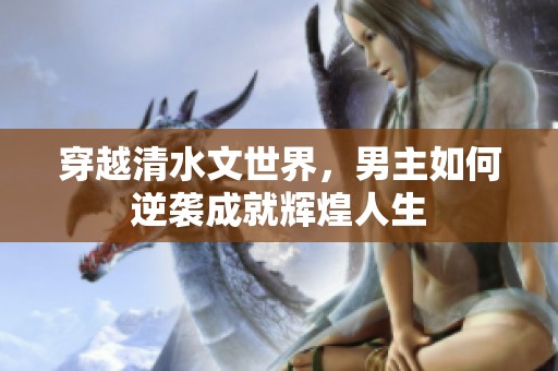 穿越清水文世界，男主如何逆袭成就辉煌人生