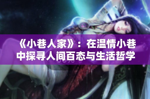 《小巷人家》：在温情小巷中探寻人间百态与生活哲学