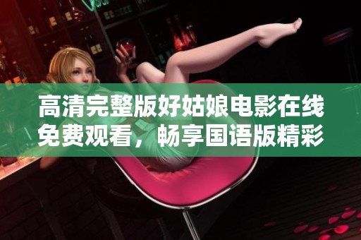 高清完整版好姑娘电影在线免费观看，畅享国语版精彩内容