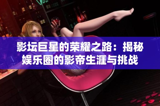 影坛巨星的荣耀之路：揭秘娱乐圈的影帝生涯与挑战