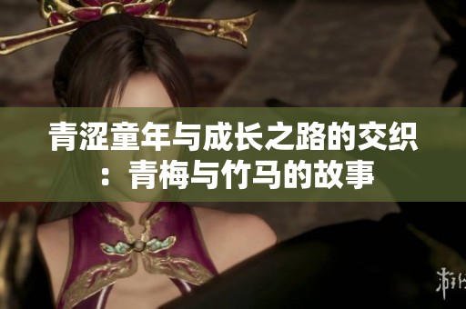 青涩童年与成长之路的交织：青梅与竹马的故事