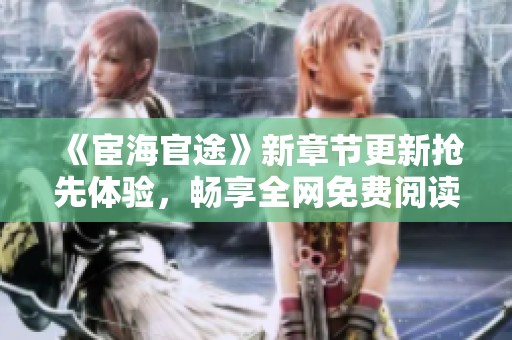 《宦海官途》新章节更新抢先体验，畅享全网免费阅读热潮