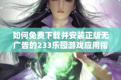 如何免费下载并安装正版无广告的233乐园游戏应用指南