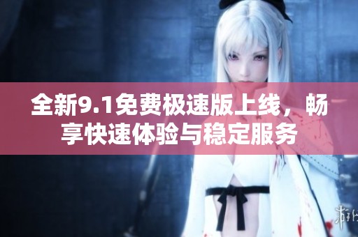 全新9.1免费极速版上线，畅享快速体验与稳定服务