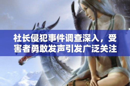 社长侵犯事件调查深入，受害者勇敢发声引发广泛关注