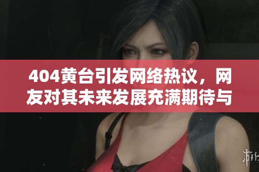 404黄台引发网络热议，网友对其未来发展充满期待与猜测