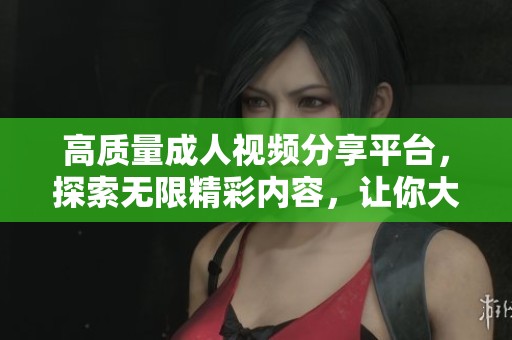 高质量成人视频分享平台，探索无限精彩内容，让你大开眼界