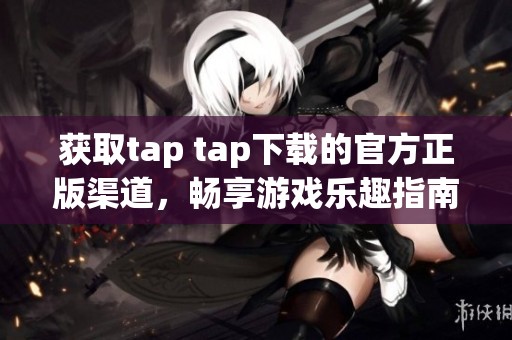 获取tap tap下载的官方正版渠道，畅享游戏乐趣指南