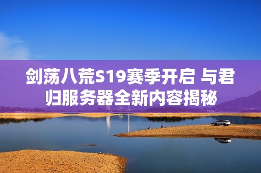 剑荡八荒S19赛季开启 与君归服务器全新内容揭秘