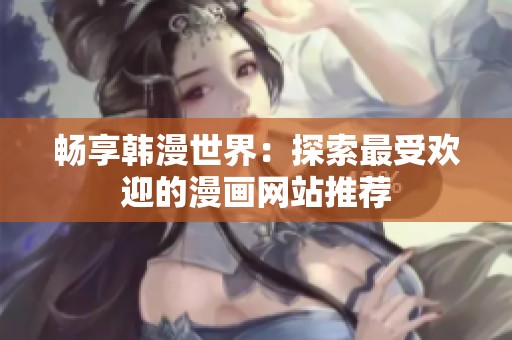 畅享韩漫世界：探索最受欢迎的漫画网站推荐