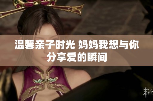 温馨亲子时光 妈妈我想与你分享爱的瞬间