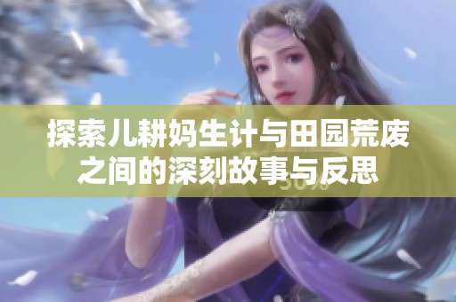 探索儿耕妈生计与田园荒废之间的深刻故事与反思
