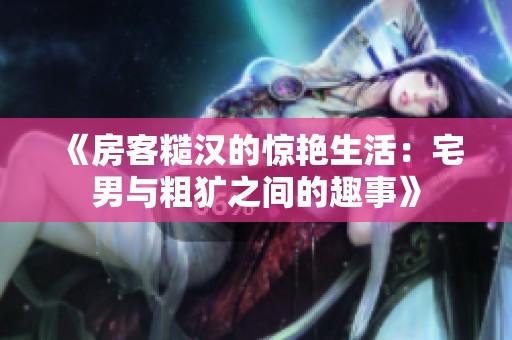 《房客糙汉的惊艳生活：宅男与粗犷之间的趣事》
