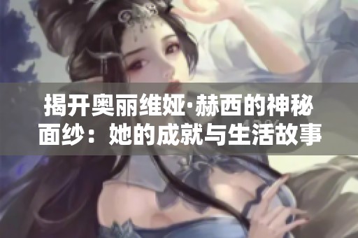 揭开奥丽维娅·赫西的神秘面纱：她的成就与生活故事