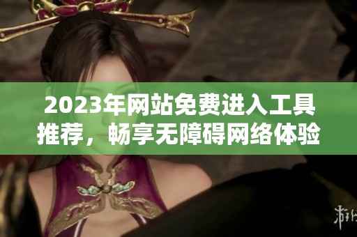 2023年网站免费进入工具推荐，畅享无障碍网络体验