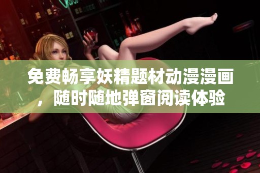 免费畅享妖精题材动漫漫画，随时随地弹窗阅读体验