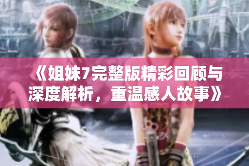 《姐妹7完整版精彩回顾与深度解析，重温感人故事》