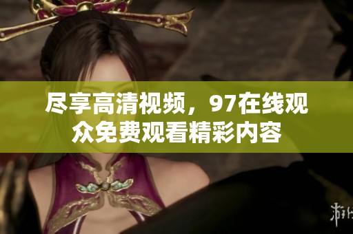 尽享高清视频，97在线观众免费观看精彩内容