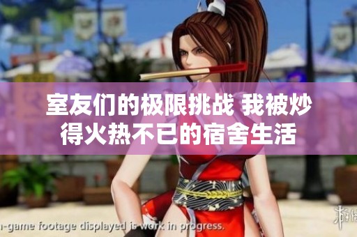 室友们的极限挑战 我被炒得火热不已的宿舍生活