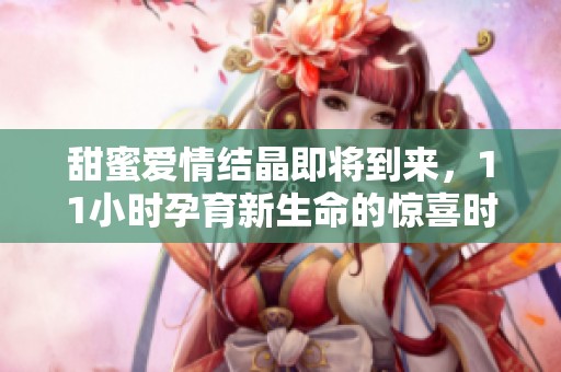 甜蜜爱情结晶即将到来，11小时孕育新生命的惊喜时刻