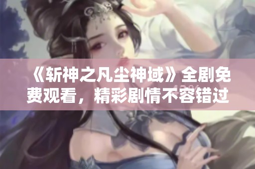《斩神之凡尘神域》全剧免费观看，精彩剧情不容错过