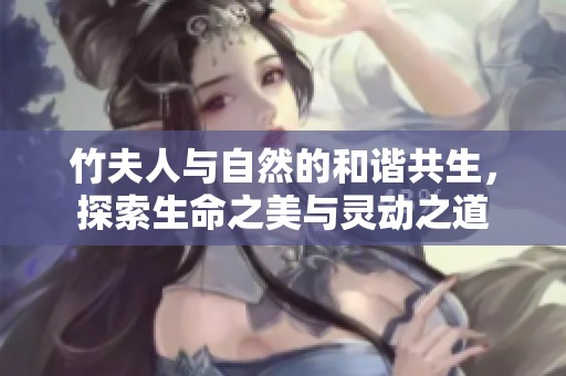 竹夫人与自然的和谐共生，探索生命之美与灵动之道