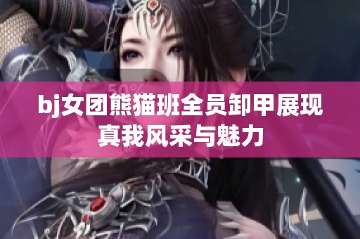 bj女团熊猫班全员卸甲展现真我风采与魅力
