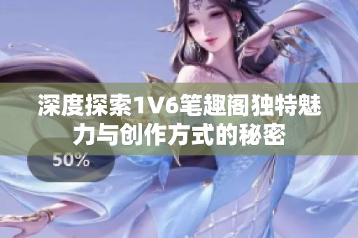 深度探索1V6笔趣阁独特魅力与创作方式的秘密