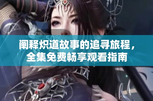 阐释炽道故事的追寻旅程，全集免费畅享观看指南