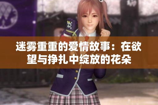 迷雾重重的爱情故事：在欲望与挣扎中绽放的花朵