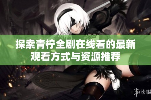 探索青柠全剧在线看的最新观看方式与资源推荐