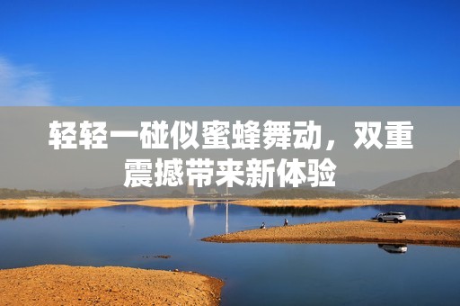 轻轻一碰似蜜蜂舞动，双重震撼带来新体验