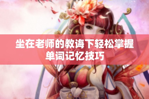坐在老师的教诲下轻松掌握单词记忆技巧