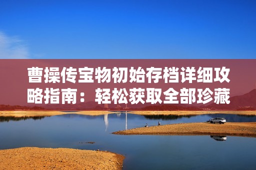 曹操传宝物初始存档详细攻略指南：轻松获取全部珍藏秘籍