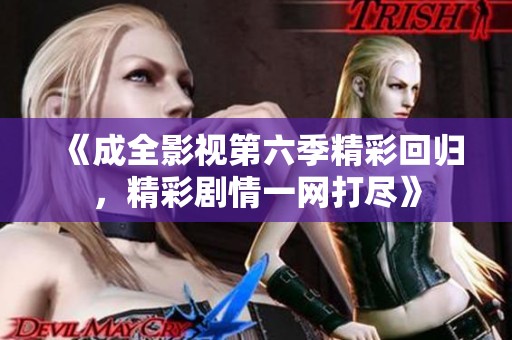《成全影视第六季精彩回归，精彩剧情一网打尽》