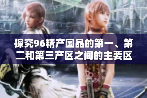 探究96精产国品的第一、第二和第三产区之间的主要区别