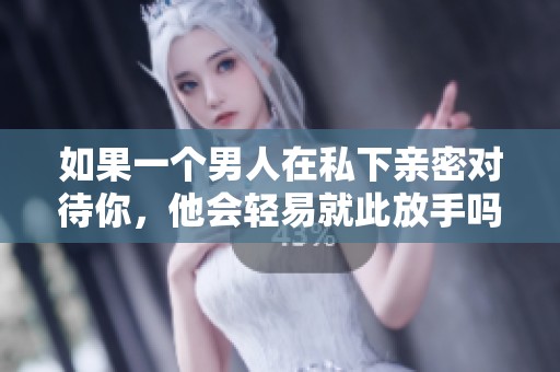 如果一个男人在私下亲密对待你，他会轻易就此放手吗