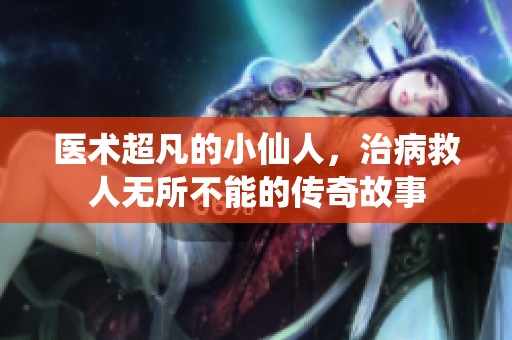 医术超凡的小仙人，治病救人无所不能的传奇故事