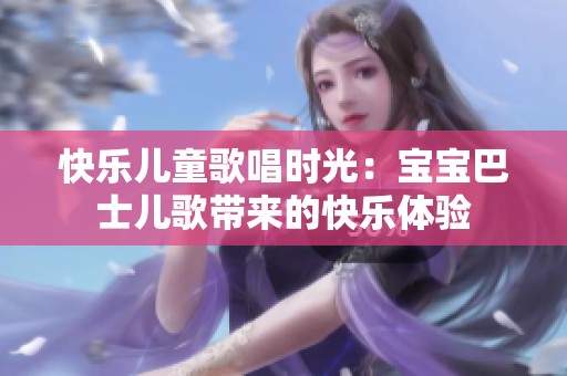 快乐儿童歌唱时光：宝宝巴士儿歌带来的快乐体验