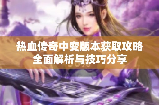 热血传奇中变版本获取攻略全面解析与技巧分享
