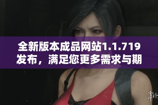 全新版本成品网站1.1.719发布，满足您更多需求与期待