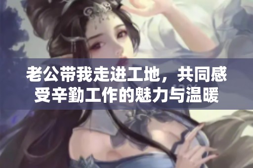 老公带我走进工地，共同感受辛勤工作的魅力与温暖