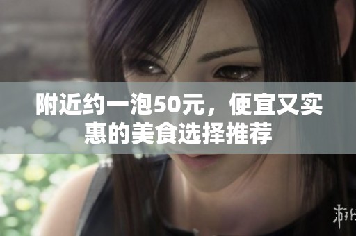 附近约一泡50元，便宜又实惠的美食选择推荐