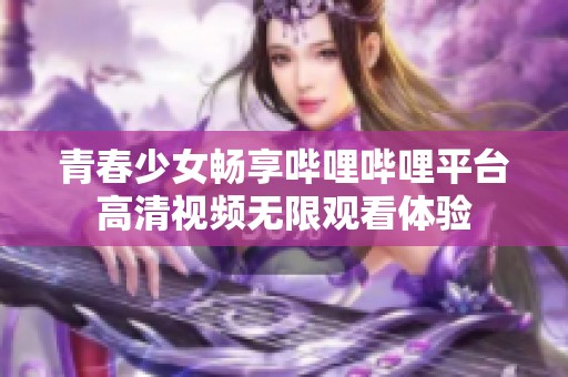 青春少女畅享哔哩哔哩平台高清视频无限观看体验