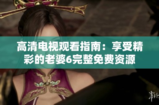 高清电视观看指南：享受精彩的老婆6完整免费资源