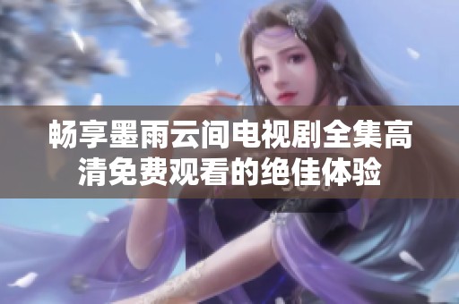畅享墨雨云间电视剧全集高清免费观看的绝佳体验