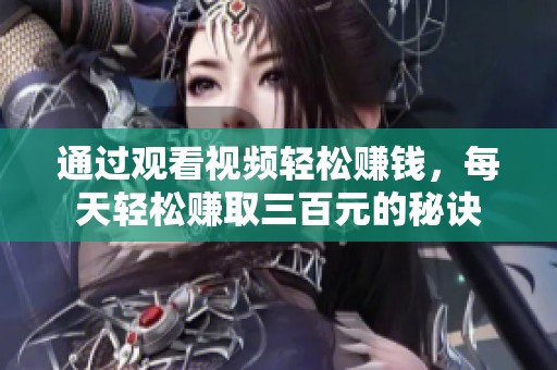 通过观看视频轻松赚钱，每天轻松赚取三百元的秘诀